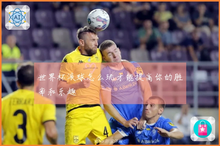 世界杯滚球怎么玩才能提高你的胜率和乐趣