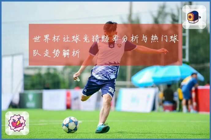 世界杯让球竞猜赔率分析与热门球队走势解析