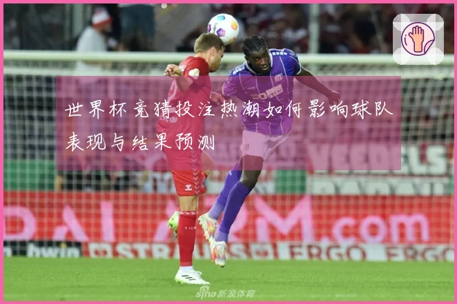 世界杯竞猜投注热潮如何影响球队表现与结果预测