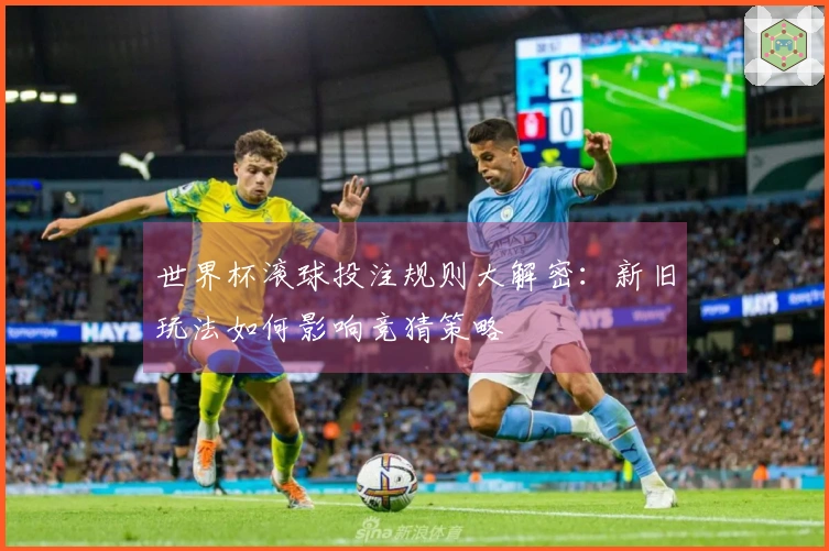 世界杯滚球投注规则大解密：新旧玩法如何影响竞猜策略
