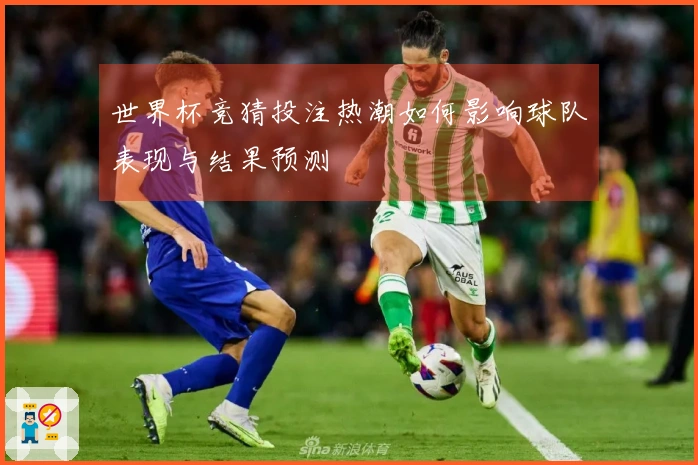 世界杯竞猜投注热潮如何影响球队表现与结果预测